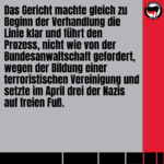 Das Gericht machte gleich zu Beginn der Verhandlung die Linie klar und führt den Prozess, nicht wie von der Bundesanwaltschaft gefordert, wegen der Bildung einer terroristischen Vereinigung und setzte im April drei der Nazis auf freien Fuß.