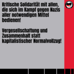 Kritische Solidarität mit allen, die sich im Kampf gegen Nazis aller notwendigen Mittel bedienen! Vergesellschaftung und Zusammenhalt statt kapitalistischer Normalvollzug!