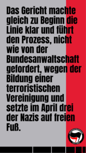 Das Gericht machte gleich zu Beginn der Verhandlung die Linie klar und führt den Prozess, nicht wie von der Bundesanwaltschaft gefordert, wegen der Bildung einer terroristischen Vereinigung und setzte im April drei der Nazis auf freien Fuß.