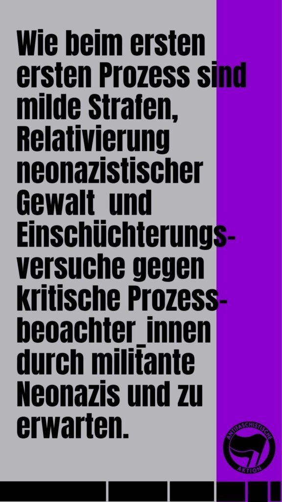 Wie beim ersten Prozess sind milde Strafen, Relativierung neonazistischer Gewalt und Einschüchterungsversuche gegen kritische Prozessbeobachter_innen durch militante Neonazis zu erwarten.